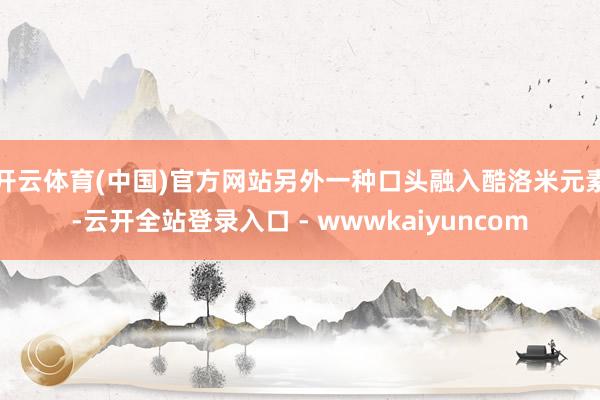 开云体育(中国)官方网站另外一种口头融入酷洛米元素-云开全站登录入口 - wwwkaiyuncom