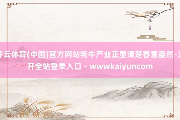 开云体育(中国)官方网站牦牛产业正显清楚春意盎然-云开全站登录入口 - wwwkaiyuncom