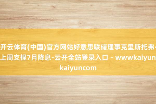 开云体育(中国)官方网站好意思联储理事克里斯托弗·沃勒上周支捏7月降息-云开全站登录入口 - wwwkaiyuncom