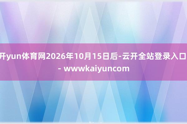 开yun体育网2026年10月15日后-云开全站登录入口 - wwwkaiyuncom