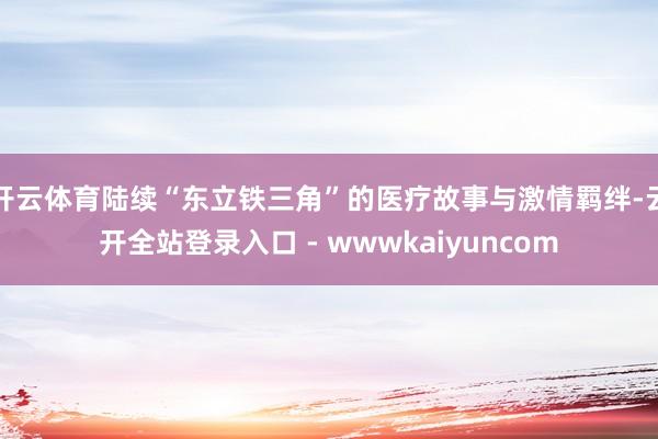 开云体育陆续“东立铁三角”的医疗故事与激情羁绊-云开全站登录入口 - wwwkaiyuncom