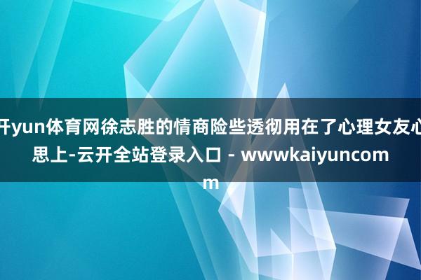 开yun体育网徐志胜的情商险些透彻用在了心理女友心思上-云开全站登录入口 - wwwkaiyuncom