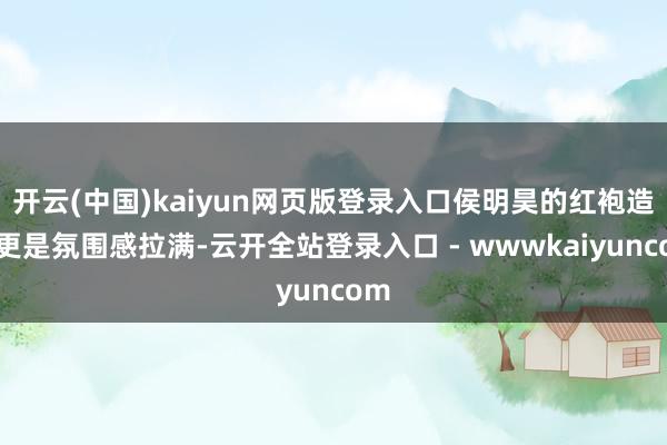 开云(中国)kaiyun网页版登录入口侯明昊的红袍造型更是氛围感拉满-云开全站登录入口 - wwwkaiyuncom