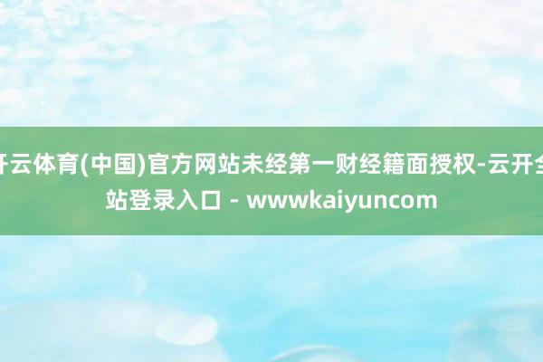 开云体育(中国)官方网站未经第一财经籍面授权-云开全站登录入口 - wwwkaiyuncom
