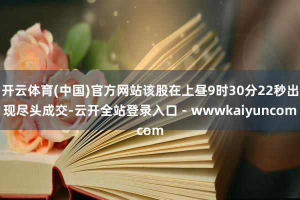 开云体育(中国)官方网站该股在上昼9时30分22秒出现尽头成交-云开全站登录入口 - wwwkaiyuncom