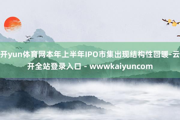 开yun体育网本年上半年IPO市集出现结构性回暖-云开全站登录入口 - wwwkaiyuncom