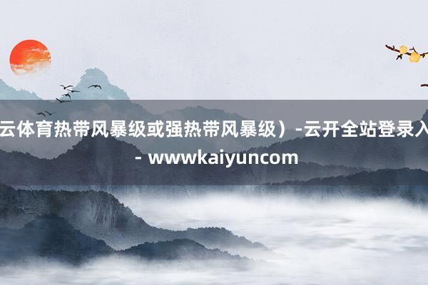 开云体育热带风暴级或强热带风暴级）-云开全站登录入口 - wwwkaiyuncom