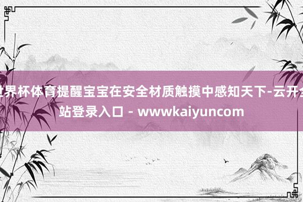 世界杯体育提醒宝宝在安全材质触摸中感知天下-云开全站登录入口 - wwwkaiyuncom