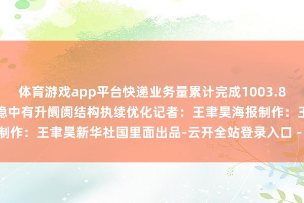 体育游戏app平台快递业务量累计完成1003.8亿件同比增长5%行业边界稳中有升阛阓结构执续优化记者:王聿昊海报制作:王聿昊新华社国里面出品-云开全站登录入口 - wwwkaiyuncom
