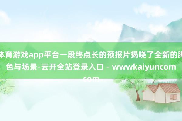 体育游戏app平台一段终点长的预报片揭晓了全新的脚色与场景-云开全站登录入口 - wwwkaiyuncom