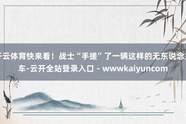 开云体育快来看！战士“手搓”了一辆这样的无东说念主车-云开全站登录入口 - wwwkaiyuncom