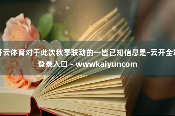开云体育对于此次秋季联动的一皆已知信息是-云开全站登录入口 - wwwkaiyuncom