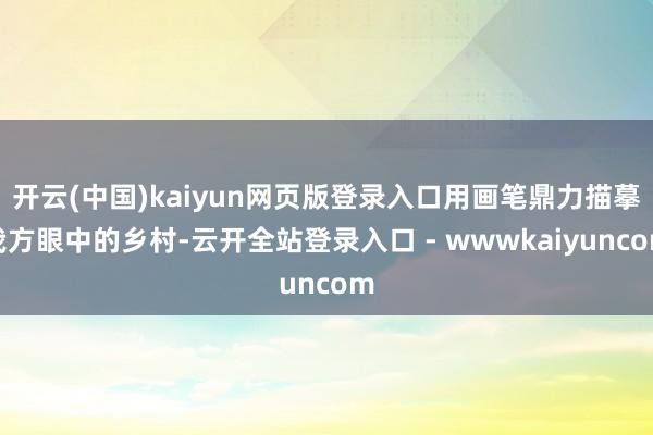 开云(中国)kaiyun网页版登录入口用画笔鼎力描摹我方眼中的乡村-云开全站登录入口 - wwwkaiyuncom