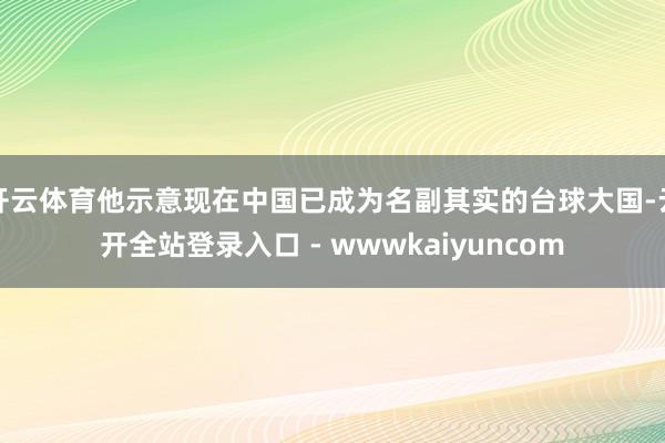 开云体育他示意现在中国已成为名副其实的台球大国-云开全站登录入口 - wwwkaiyuncom