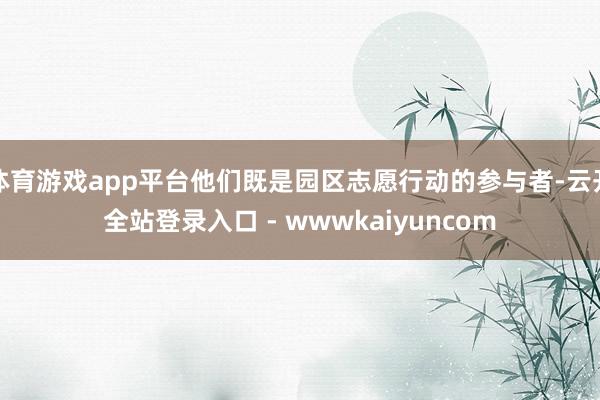 体育游戏app平台他们既是园区志愿行动的参与者-云开全站登录入口 - wwwkaiyuncom