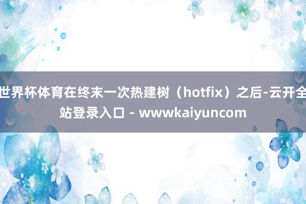 世界杯体育在终末一次热建树（hotfix）之后-云开全站登录入口 - wwwkaiyuncom