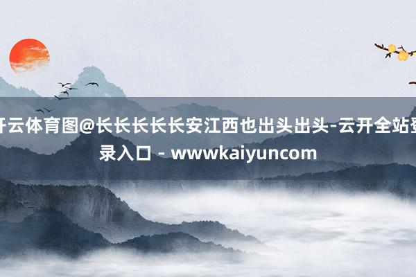 开云体育图@长长长长长安江西也出头出头-云开全站登录入口 - wwwkaiyuncom