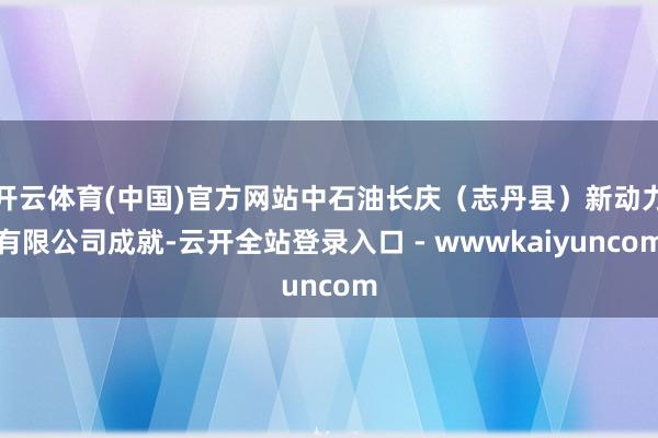 开云体育(中国)官方网站中石油长庆(志丹县)新动力有限公司成就-云开全站登录入口 - wwwkaiyuncom