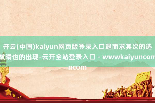 开云(中国)kaiyun网页版登录入口退而求其次的选拔晴也的出现-云开全站登录入口 - wwwkaiyuncom