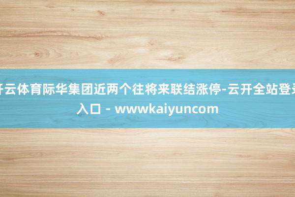 开云体育际华集团近两个往将来联结涨停-云开全站登录入口 - wwwkaiyuncom