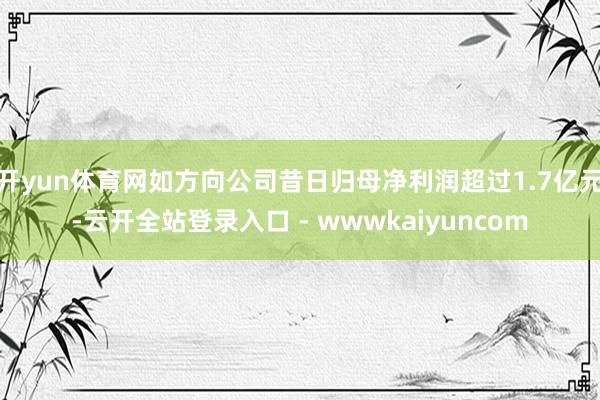 开yun体育网如方向公司昔日归母净利润超过1.7亿元-云开全站登录入口 - wwwkaiyuncom