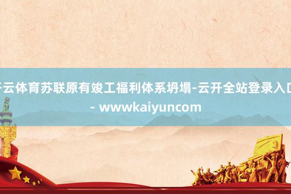 开云体育苏联原有竣工福利体系坍塌-云开全站登录入口 - wwwkaiyuncom