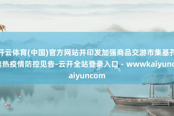 开云体育(中国)官方网站并印发加强商品交游市集基孔肯雅热疫情防控见告-云开全站登录入口 - wwwkaiyuncom