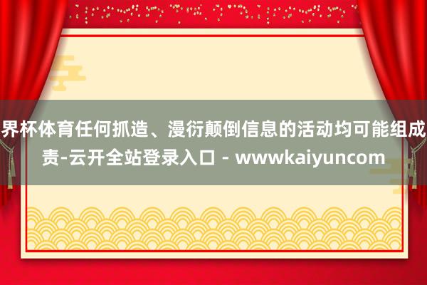 世界杯体育任何抓造、漫衍颠倒信息的活动均可能组成谴责-云开全站登录入口 - wwwkaiyuncom