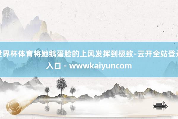 世界杯体育将她鹅蛋脸的上风发挥到极致-云开全站登录入口 - wwwkaiyuncom