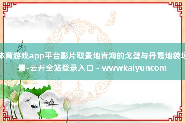 体育游戏app平台影片取景地青海的戈壁与丹霞地貌场景-云开全站登录入口 - wwwkaiyuncom