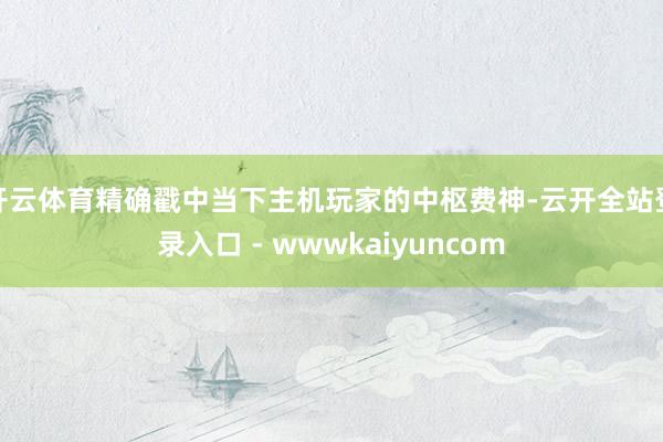 开云体育精确戳中当下主机玩家的中枢费神-云开全站登录入口 - wwwkaiyuncom