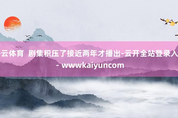 开云体育  剧集积压了接近两年才播出-云开全站登录入口 - wwwkaiyuncom