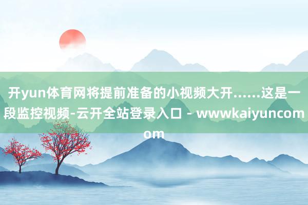 开yun体育网将提前准备的小视频大开......这是一段监控视频-云开全站登录入口 - wwwkaiyuncom