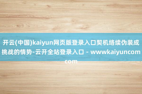 开云(中国)kaiyun网页版登录入口契机络续伪装成挑战的情势-云开全站登录入口 - wwwkaiyuncom
