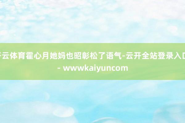 开云体育霍心月她妈也昭彰松了语气-云开全站登录入口 - wwwkaiyuncom