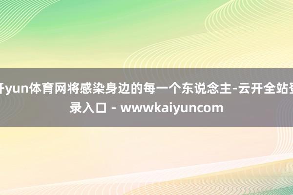 开yun体育网将感染身边的每一个东说念主-云开全站登录入口 - wwwkaiyuncom