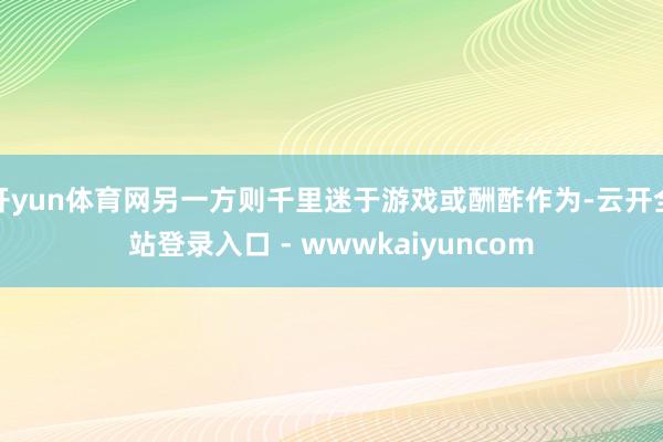 开yun体育网另一方则千里迷于游戏或酬酢作为-云开全站登录入口 - wwwkaiyuncom