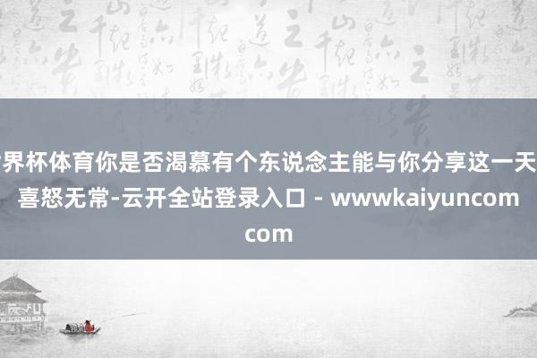 世界杯体育你是否渴慕有个东说念主能与你分享这一天的喜怒无常-云开全站登录入口 - wwwkaiyuncom