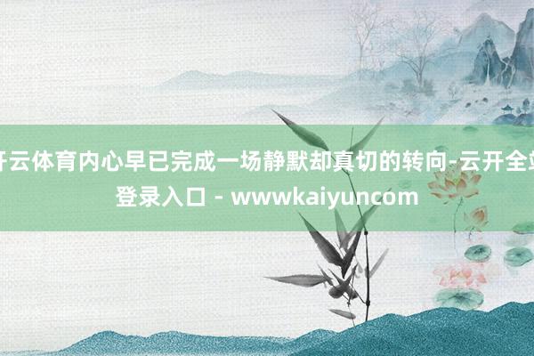 开云体育内心早已完成一场静默却真切的转向-云开全站登录入口 - wwwkaiyuncom