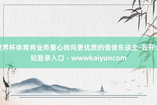 世界杯体育将业务重心转向更优质的借债东谈主-云开全站登录入口 - wwwkaiyuncom