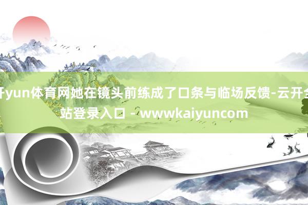 开yun体育网她在镜头前练成了口条与临场反馈-云开全站登录入口 - wwwkaiyuncom
