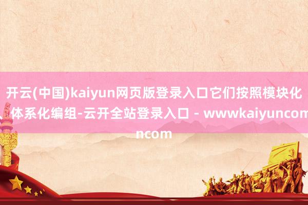 开云(中国)kaiyun网页版登录入口它们按照模块化、体系化编组-云开全站登录入口 - wwwkaiyuncom