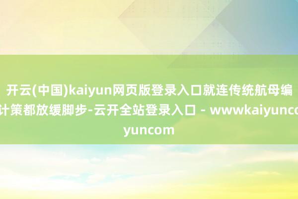 开云(中国)kaiyun网页版登录入口就连传统航母编队计策都放缓脚步-云开全站登录入口 - wwwkaiyuncom