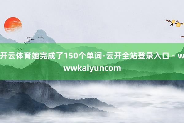 开云体育她完成了150个单词-云开全站登录入口 - wwwkaiyuncom