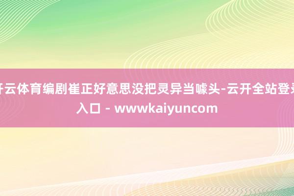 开云体育编剧崔正好意思没把灵异当噱头-云开全站登录入口 - wwwkaiyuncom