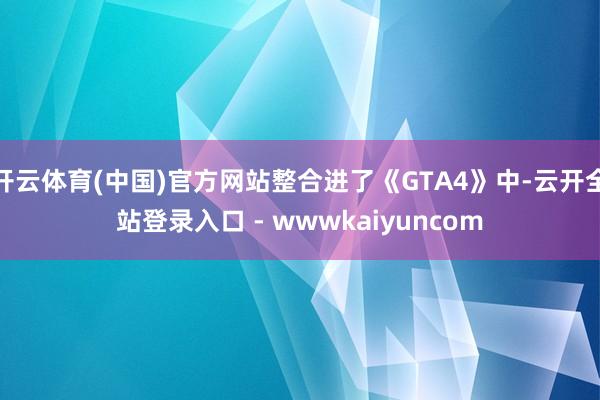 开云体育(中国)官方网站整合进了《GTA4》中-云开全站登录入口 - wwwkaiyuncom