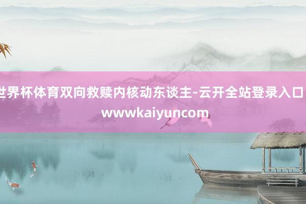 世界杯体育双向救赎内核动东谈主-云开全站登录入口 - wwwkaiyuncom