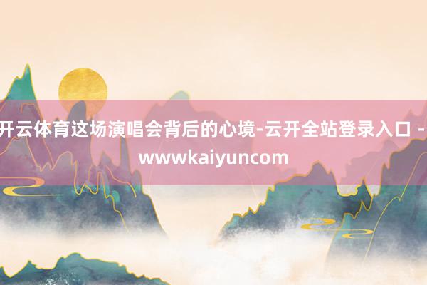 开云体育这场演唱会背后的心境-云开全站登录入口 - wwwkaiyuncom