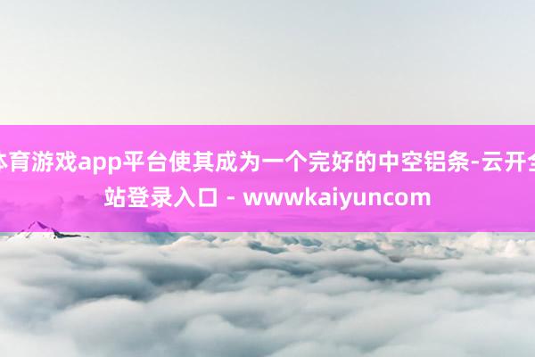 体育游戏app平台使其成为一个完好的中空铝条-云开全站登录入口 - wwwkaiyuncom