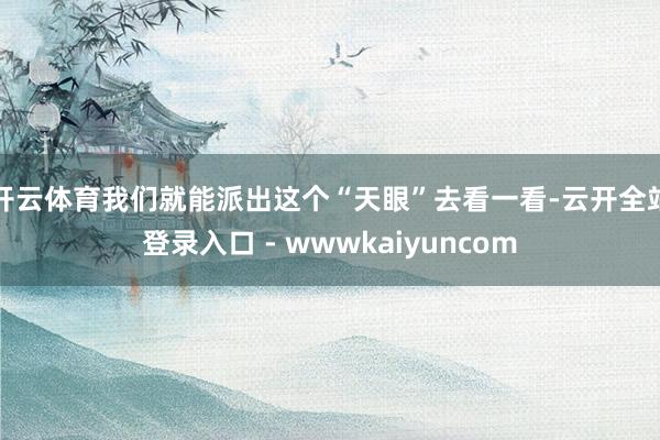 开云体育我们就能派出这个“天眼”去看一看-云开全站登录入口 - wwwkaiyuncom
